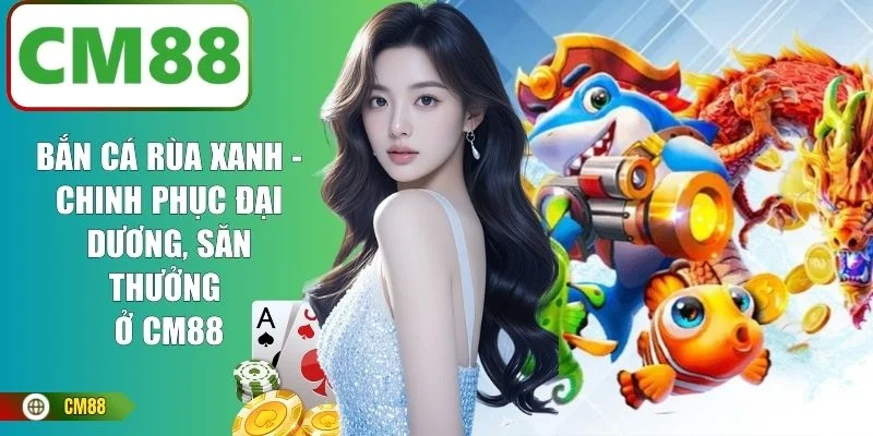 Bắn Cá Rùa Xanh - Chinh Phục Đại Dương, Săn Thưởng Ở CM88