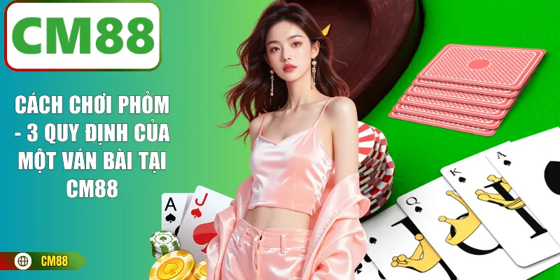 Cách Chơi Phỏm - 3 Quy Định Của Một Ván Bài Tại CM88